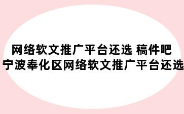 网络软文推广平台还选 稿件吧 宁波奉化区网络软文推广平台还选 稿件吧